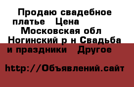Продаю свадебное платье › Цена ­ 10 000 - Московская обл., Ногинский р-н Свадьба и праздники » Другое   